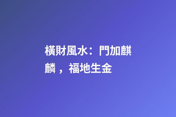 橫財風水：門加麒麟，福地生金